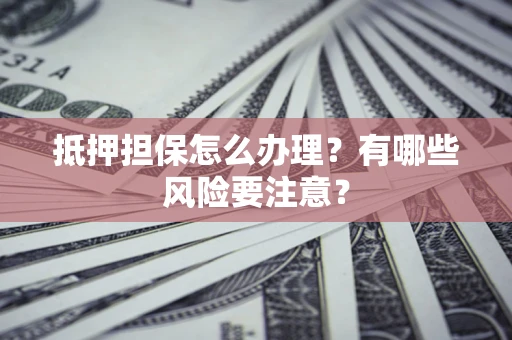 济南抵押担保怎么办理？有哪些风险要注意？