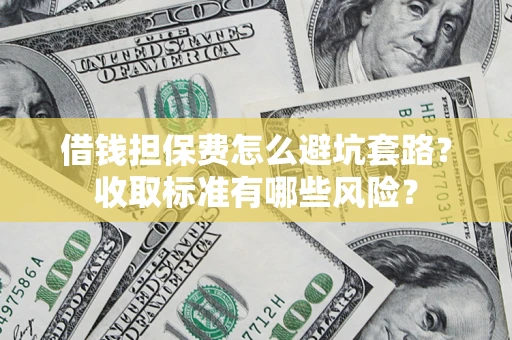 济南借钱担保费怎么避坑套路?收取标准有哪些风险? 济南借钱担保费怎么避坑套路?收取标准有哪些风险?
