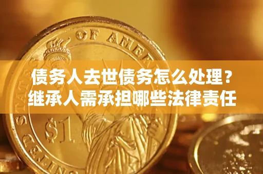 济南债务人去世债务怎么处理？继承人需承担哪些法律责任？