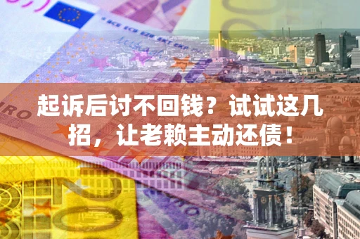 济南起诉后讨不回钱？试试这几招，让老赖主动还债！