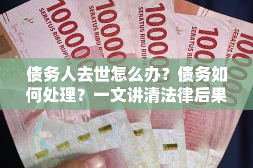 济南债务人去世怎么办？债务如何处理？一文讲清法律后果