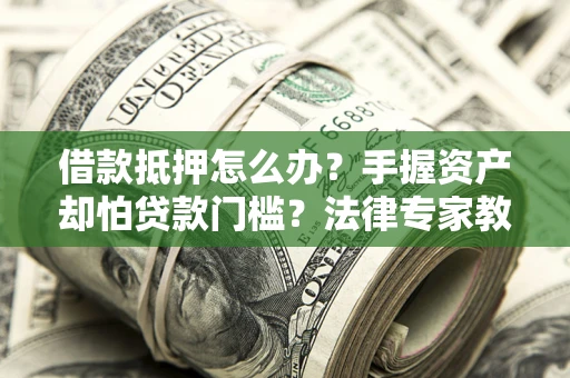 济南借款抵押怎么办？手握资产却怕贷款门槛？法律专家教你办抵押不踩坑