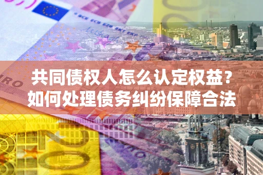 济南共同债权人怎么认定权益？如何处理债务纠纷保障合法权益？