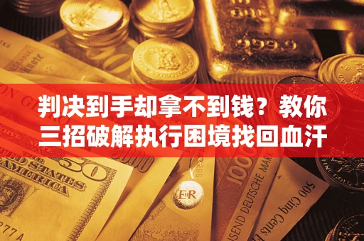 济南判决到手却拿不到钱？教你三招破解执行困境找回血汗钱