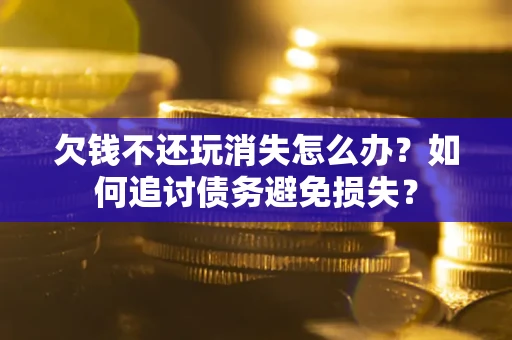 济南欠钱不还玩消失怎么办？如何追讨债务避免损失？