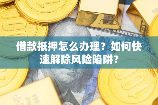 济南借款抵押怎么办理？如何快速解除风险陷阱？