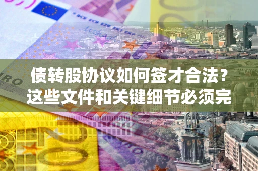 济南债转股协议如何签才合法？这些文件和关键细节必须完整