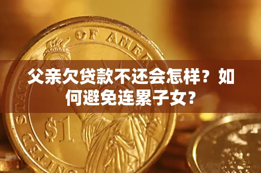 济南父亲欠贷款不还会怎样？如何避免连累子女？