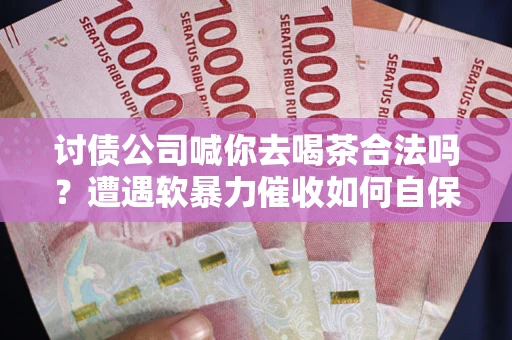 济南讨债公司喊你去喝茶合法吗？遭遇软暴力催收如何自保？