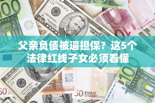 济南父亲负债被逼担保？这5个法律红线子女必须看懂