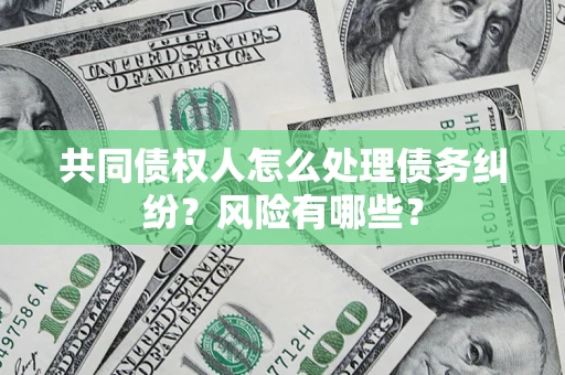济南共同债权人怎么处理债务纠纷？风险有哪些？