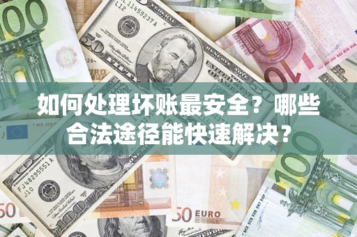 济南如何处理坏账最安全？哪些合法途径能快速解决？