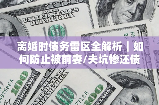 济南离婚时债务雷区全解析｜如何防止被前妻/夫坑惨还债？