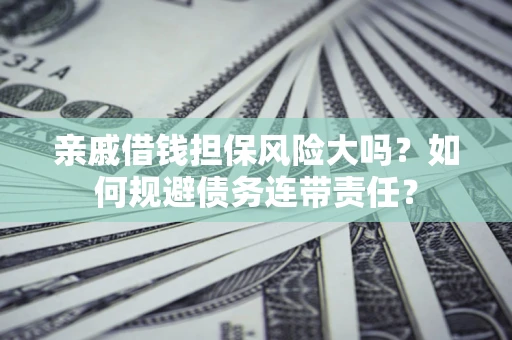 济南亲戚借钱担保风险大吗？如何规避债务连带责任？