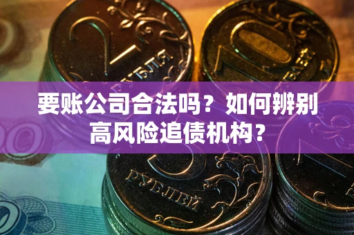 济南要账公司合法吗？如何辨别高风险追债机构？