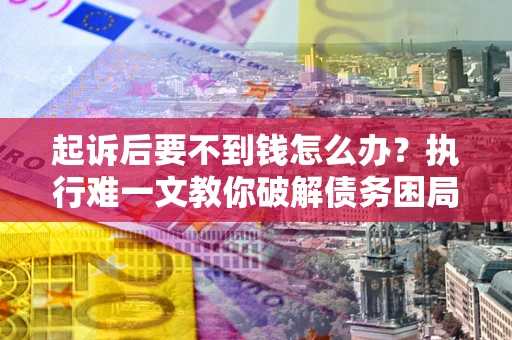 济南起诉后要不到钱怎么办？执行难一文教你破解债务困局