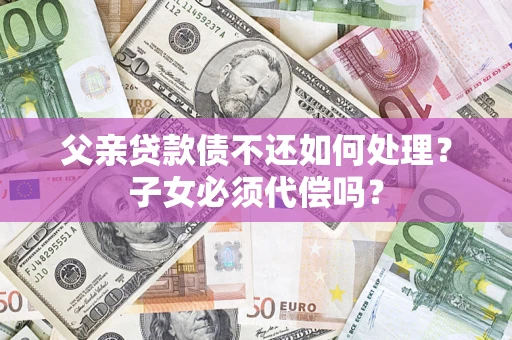 济南父亲贷款债不还如何处理？子女必须代偿吗？