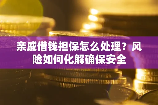 济南亲戚借钱担保怎么处理？风险如何化解确保安全