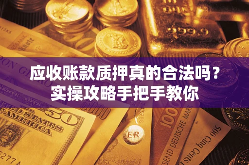 济南应收账款质押真的合法吗？实操攻略手把手教你