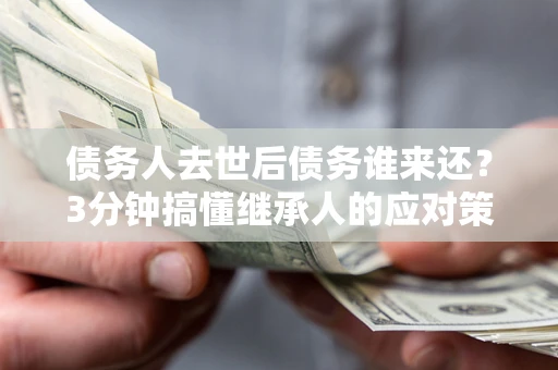 济南债务人去世后债务谁来还？3分钟搞懂继承人的应对策略