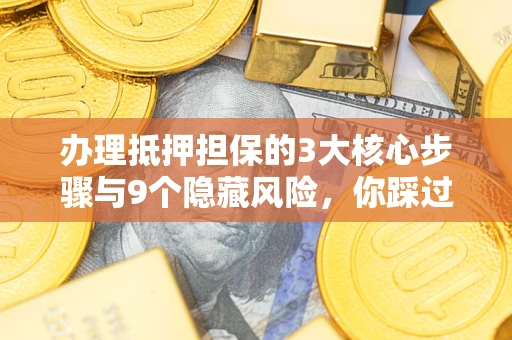 济南办理抵押担保的3大核心步骤与9个隐藏风险，你踩过哪个坑？