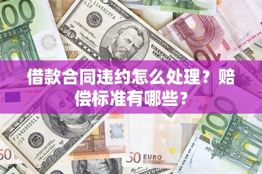 济南借款合同违约怎么处理？赔偿标准有哪些？