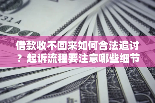 济南借款收不回来如何合法追讨？起诉流程要注意哪些细节？