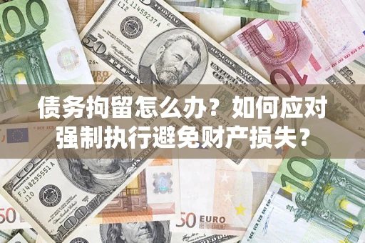 济南债务拘留怎么办？如何应对强制执行避免财产损失？