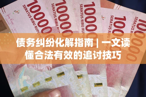 济南债务纠纷化解指南 | 一文读懂合法有效的追讨技巧