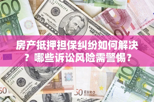 济南房产抵押担保纠纷如何解决？哪些诉讼风险需警惕？