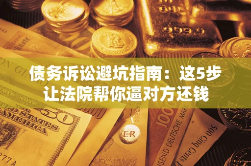 济南债务诉讼避坑指南：这5步让法院帮你逼对方还钱