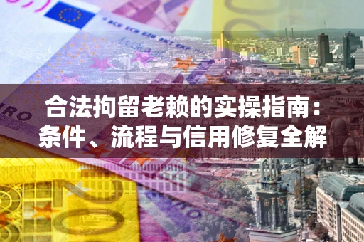 济南合法拘留老赖的实操指南:条件、流程与信用修复全解析 济南合法拘留老赖的实操指南:条件、流程与信用修复全解析