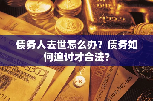 济南债务人去世怎么办？债务如何追讨才合法？