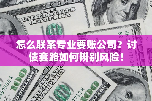 济南怎么联系专业要账公司？讨债套路如何辨别风险！