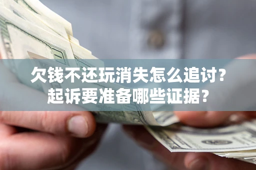 济南欠钱不还玩消失怎么追讨？起诉要准备哪些证据？