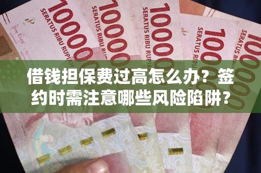 济南借钱担保费过高怎么办？签约时需注意哪些风险陷阱？