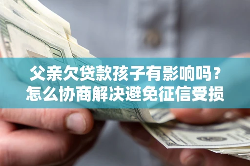 济南父亲欠贷款孩子有影响吗？怎么协商解决避免征信受损？