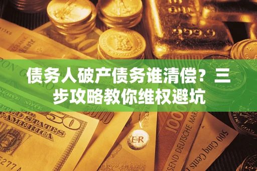 济南债务人破产债务谁清偿?三步攻略教你维权避坑 济南债务人破产债务谁清偿?三步攻略教你维权避坑