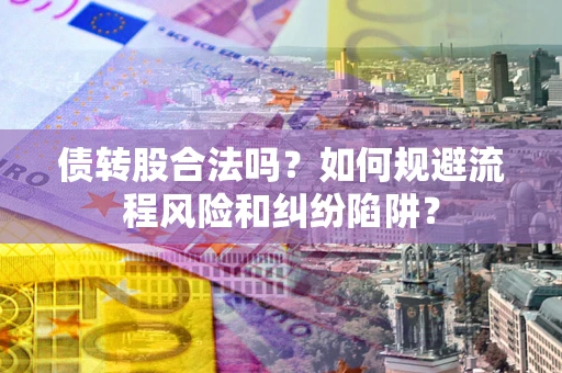 济南债转股合法吗？如何规避流程风险和纠纷陷阱？