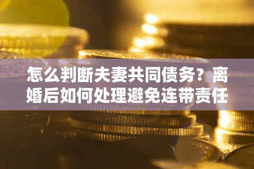 济南怎么判断夫妻共同债务？离婚后如何处理避免连带责任？