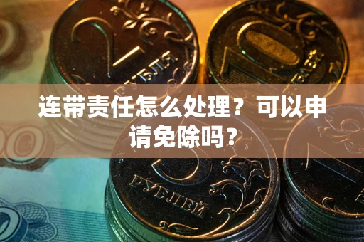 济南连带责任怎么处理？可以申请免除吗？