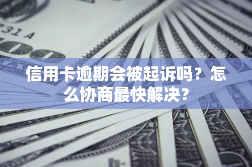 济南信用卡逾期会被起诉吗？怎么协商最快解决？