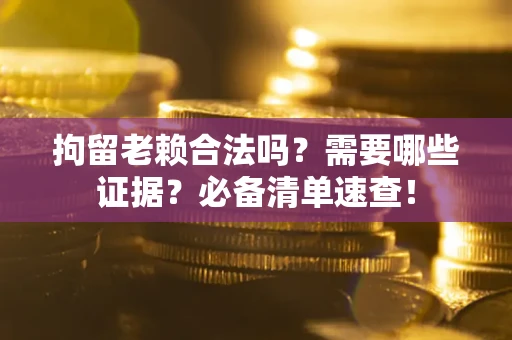 济南拘留老赖合法吗？需要哪些证据？必备清单速查！
