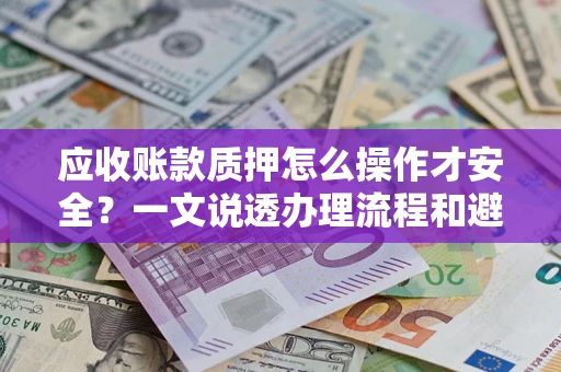 济南应收账款质押怎么操作才安全？一文说透办理流程和避险绝招